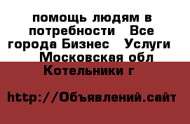 помощь людям в потребности - Все города Бизнес » Услуги   . Московская обл.,Котельники г.